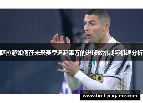 萨拉赫如何在未来赛季追赶莱万的进球数挑战与机遇分析