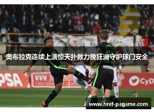 奥布拉克连续上演惊天扑救力挽狂澜守护球门安全