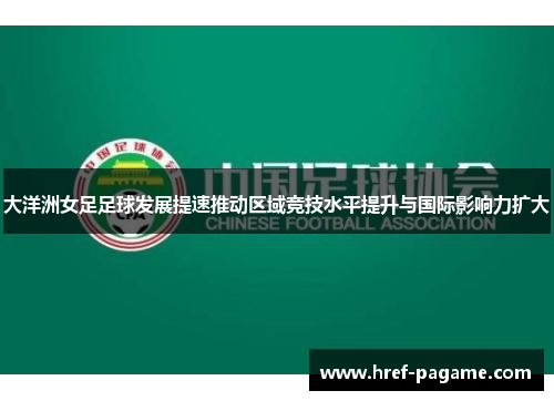大洋洲女足足球发展提速推动区域竞技水平提升与国际影响力扩大