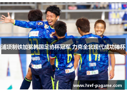 浦项制铁加冕韩国足协杯冠军 力克全北现代成功捧杯