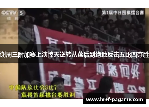 谢周三附加赛上演惊天逆转从落后到绝地反击五比四夺胜