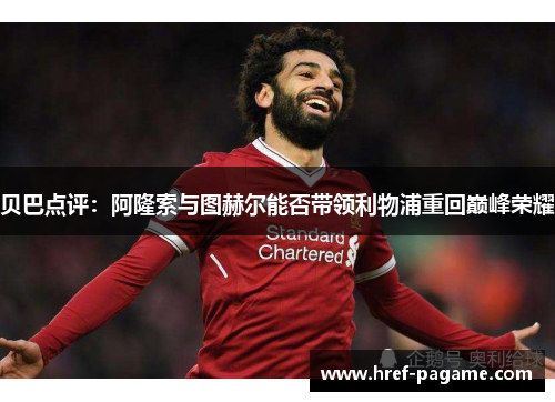 贝巴点评：阿隆索与图赫尔能否带领利物浦重回巅峰荣耀