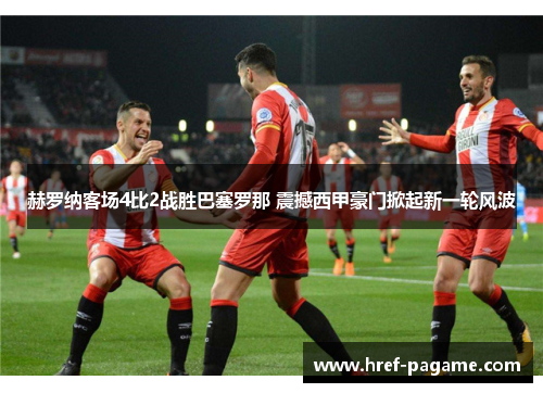 赫罗纳客场4比2战胜巴塞罗那 震撼西甲豪门掀起新一轮风波