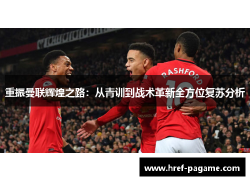 重振曼联辉煌之路：从青训到战术革新全方位复苏分析