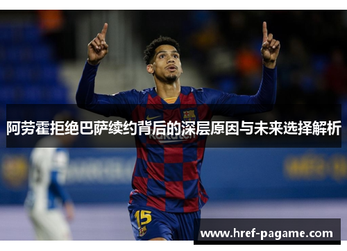 阿劳霍拒绝巴萨续约背后的深层原因与未来选择解析
